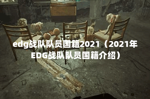edg战队队员国籍2021（2021年EDG战队队员国籍介绍）