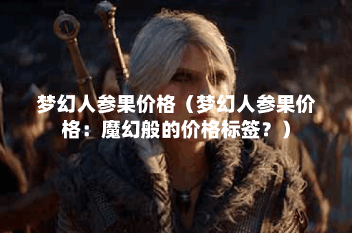 梦幻人参果价格（梦幻人参果价格：魔幻般的价格标签？）
