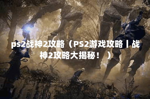 ps2战神2攻略（PS2游戏攻略丨战神2攻略大揭秘！ ）