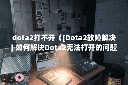 dota2打不开（[Dota2故障解决] 如何解决Dota2无法打开的问题？）