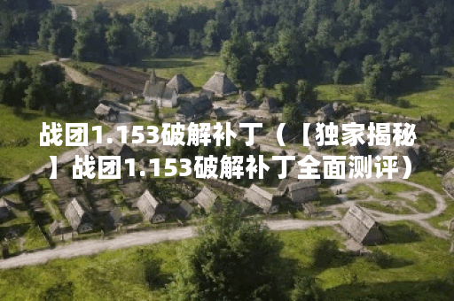 战团1.153破解补丁（【独家揭秘】战团1.153破解补丁全面测评）