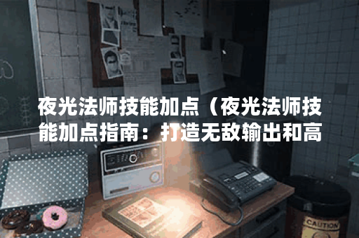 夜光法师技能加点（夜光法师技能加点指南：打造无敌输出和高生存的