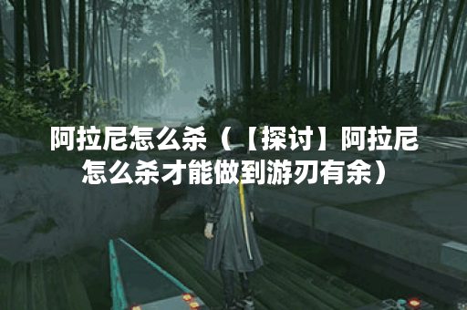 阿拉尼怎么杀（【探讨】阿拉尼怎么杀才能做到游刃有余）