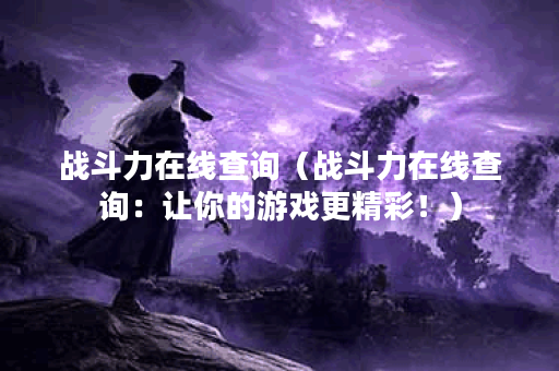 战斗力在线查询（战斗力在线查询：让你的游戏更精彩！）