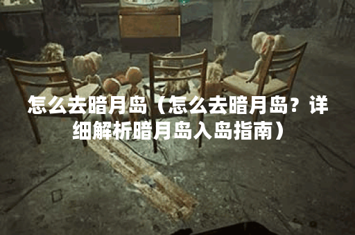 怎么去暗月岛（怎么去暗月岛？详细解析暗月岛入岛指南）