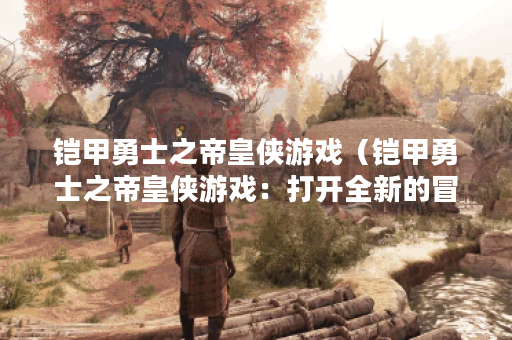 铠甲勇士之帝皇侠游戏（铠甲勇士之帝皇侠游戏：打开全新的冒险世界