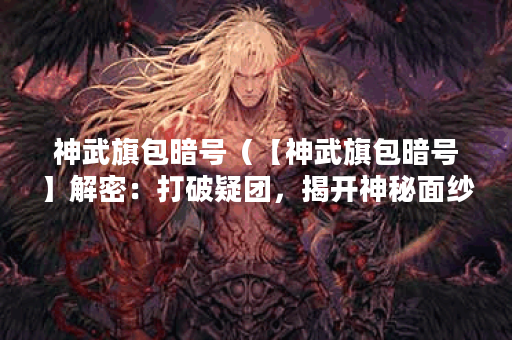 神武旗包暗号（【神武旗包暗号】解密：打破疑团，揭开神秘面纱）