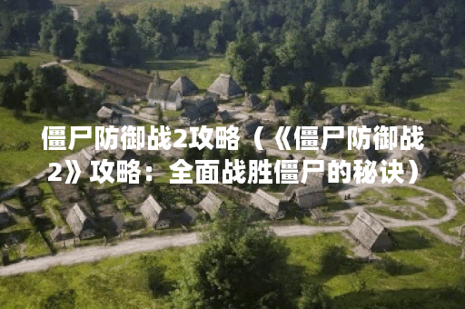 僵尸防御战2攻略（《僵尸防御战2》攻略：全面战胜僵尸的秘诀）