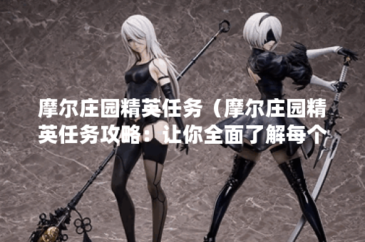 摩尔庄园精英任务（摩尔庄园精英任务攻略：让你全面了解每个任务！