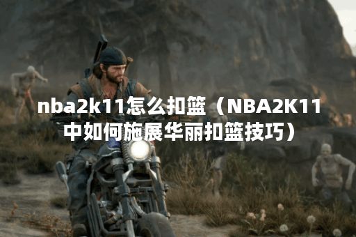 nba2k11怎么扣篮（NBA2K11中如何施展华丽扣篮技巧）