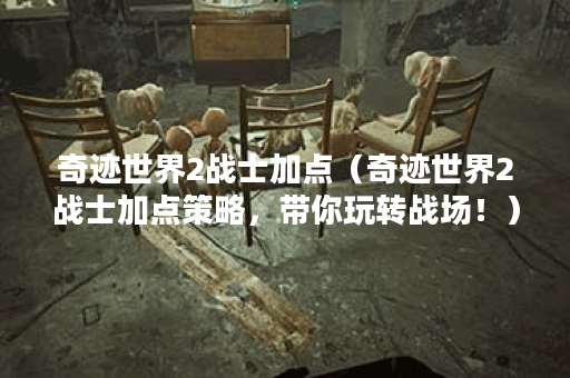 奇迹世界2战士加点（奇迹世界2战士加点策略，带你玩转战场！）