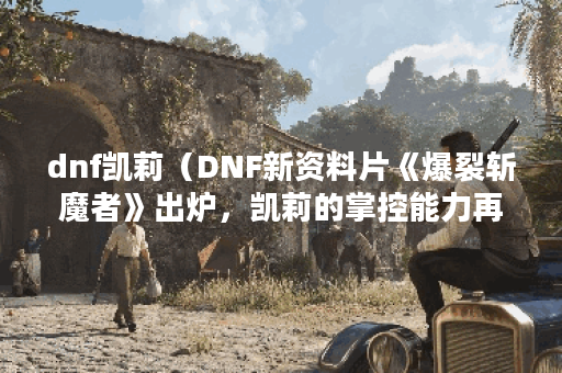 dnf凯莉（DNF新资料片《爆裂斩魔者》出炉，凯莉的掌控能力再上一层楼