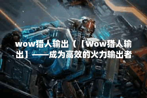 wow猎人输出（【Wow猎人输出】——成为高效的火力输出者）
