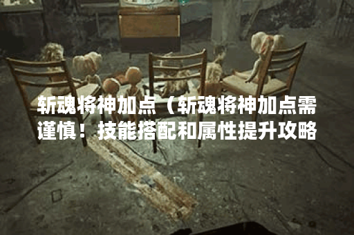 斩魂将神加点（斩魂将神加点需谨慎！技能搭配和属性提升攻略详解）