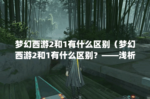 梦幻西游2和1有什么区别（梦幻西游2和1有什么区别？——浅析新旧两版