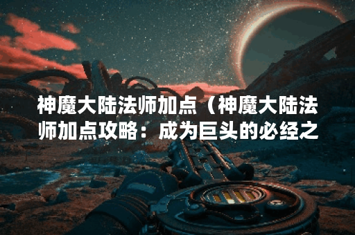 神魔大陆法师加点（神魔大陆法师加点攻略：成为巨头的必经之路！）