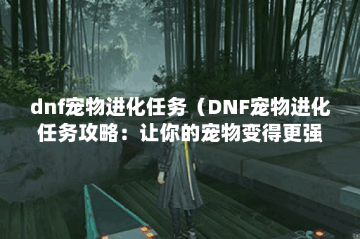 dnf宠物进化任务（DNF宠物进化任务攻略：让你的宠物变得更强大！）