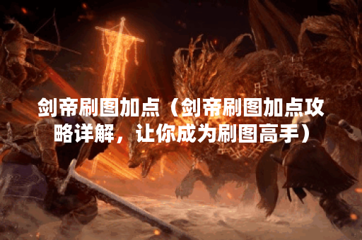 剑帝刷图加点（剑帝刷图加点攻略详解，让你成为刷图高手）