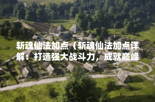 斩魂仙法加点（斩魂仙法加点详解：打造强大战斗力，成就巅峰仙道之