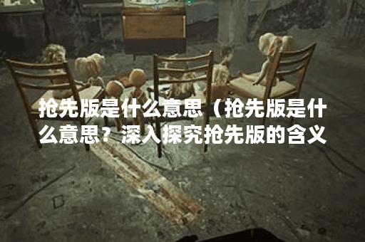 抢先版是什么意思（抢先版是什么意思？深入探究抢先版的含义）