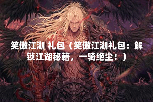笑傲江湖 礼包（笑傲江湖礼包：解锁江湖秘籍，一骑绝尘！）