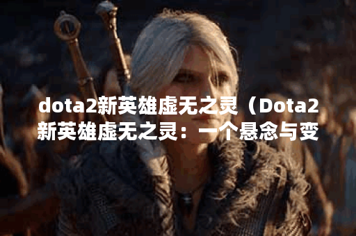 dota2新英雄虚无之灵（Dota2新英雄虚无之灵：一个悬念与变数交织的存在