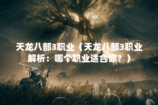 天龙八部3职业（天龙八部3职业解析：哪个职业适合你？）