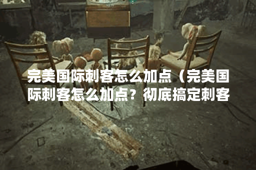 完美国际刺客怎么加点（完美国际刺客怎么加点？彻底搞定刺客在职业