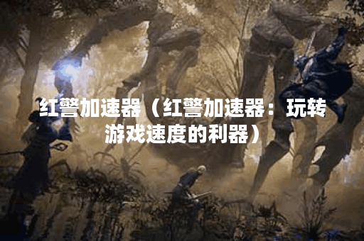 红警加速器（红警加速器：玩转游戏速度的利器）