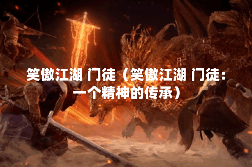 笑傲江湖 门徒（笑傲江湖 门徒：一个精神的传承）
