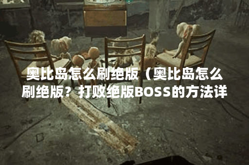 奥比岛怎么刷绝版（奥比岛怎么刷绝版？打败绝版BOSS的方法详解！）