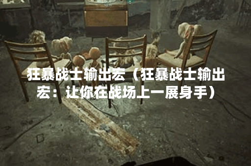 狂暴战士输出宏（狂暴战士输出宏：让你在战场上一展身手）
