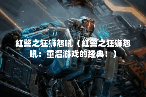 红警之狂狮怒吼（红警之狂狮怒吼：重温游戏的经典！）