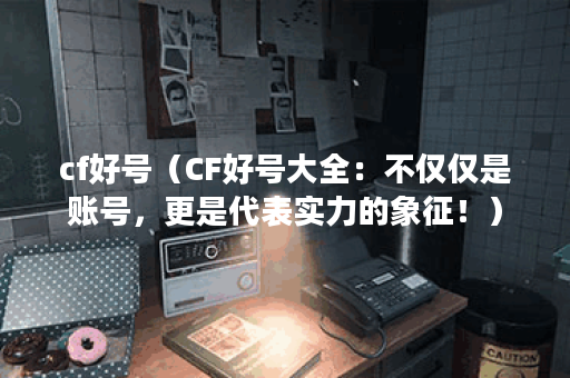 cf好号（CF好号大全：不仅仅是账号，更是代表实力的象征！）