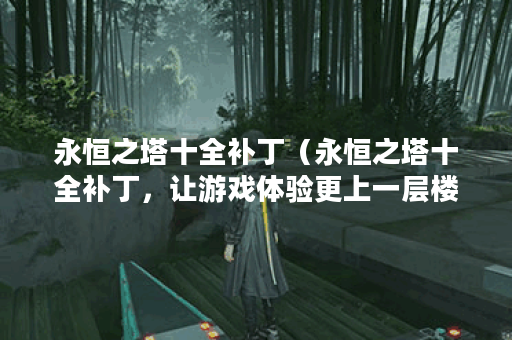 永恒之塔十全补丁（永恒之塔十全补丁，让游戏体验更上一层楼！）