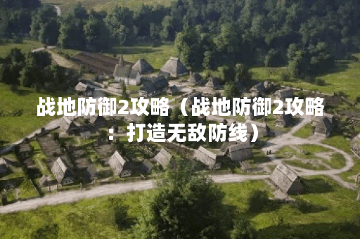 战地防御2攻略（战地防御2攻略：打造无敌防线）