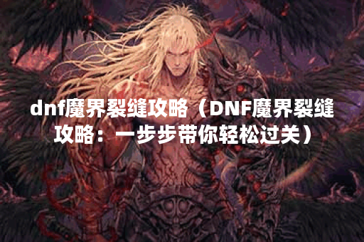 dnf魔界裂缝攻略（DNF魔界裂缝攻略：一步步带你轻松过关）