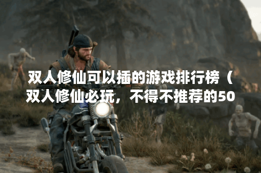 双人修仙可以插的游戏排行榜（双人修仙必玩，不得不推荐的500款游戏