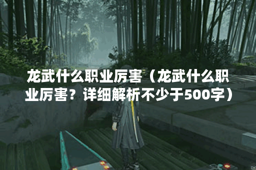 龙武什么职业厉害（龙武什么职业厉害？详细解析不少于500字）