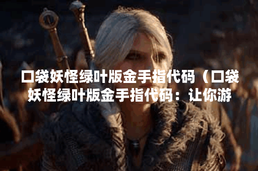 口袋妖怪绿叶版金手指代码（口袋妖怪绿叶版金手指代码：让你游戏轻
