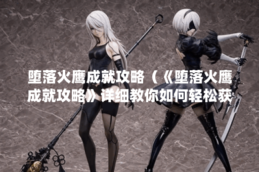 堕落火鹰成就攻略（《堕落火鹰成就攻略》详细教你如何轻松获取成就