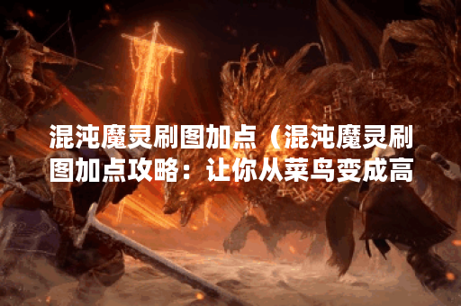 混沌魔灵刷图加点（混沌魔灵刷图加点攻略：让你从菜鸟变成高手的秘