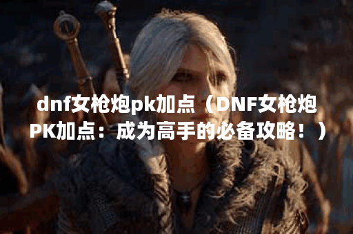 dnf女枪炮pk加点（DNF女枪炮PK加点：成为高手的必备攻略！）