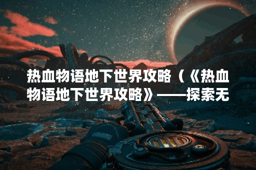 热血物语地下世界攻略（《热血物语地下世界攻略》——探索无尽的危