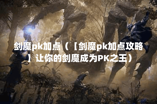 剑魔pk加点（【剑魔pk加点攻略】让你的剑魔成为PK之王）