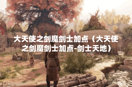 大天使之剑魔剑士加点（大天使之剑魔剑士加点-剑士天地）