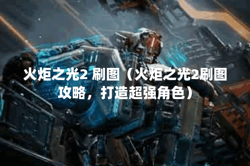 火炬之光2 刷图（火炬之光2刷图攻略，打造超强角色）