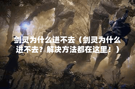 剑灵为什么进不去（剑灵为什么进不去？解决方法都在这里！）