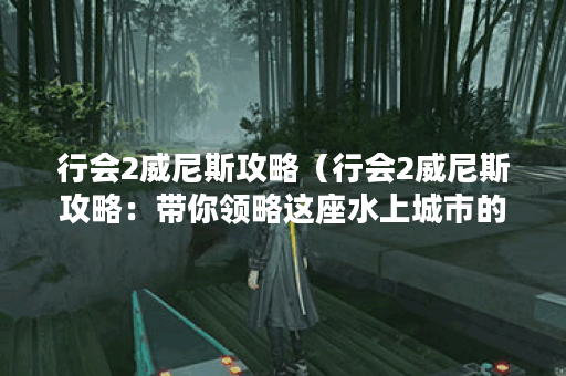 行会2威尼斯攻略（行会2威尼斯攻略：带你领略这座水上城市的魅力）