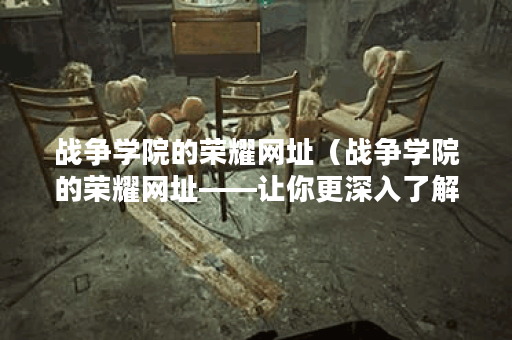 战争学院的荣耀网址（战争学院的荣耀网址——让你更深入了解战争学